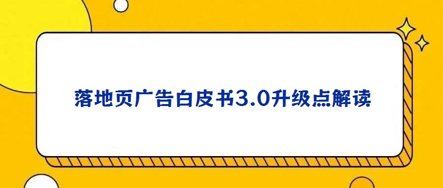 落地頁(yè)廣告白皮書3.0升級(jí)點(diǎn)解讀