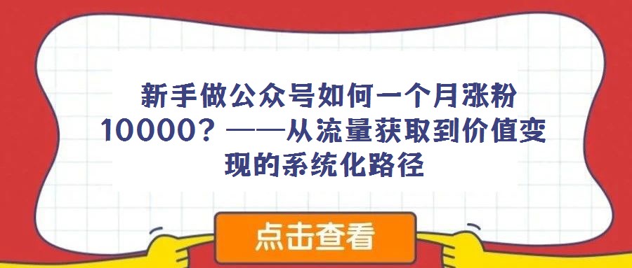 新手做公眾號如何一個月漲粉10000?——從流量獲取到價值變現的系統化路徑