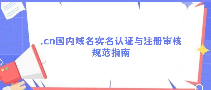 .cn國內(nèi)域名實(shí)名認(rèn)證與注冊審核規(guī)范指南